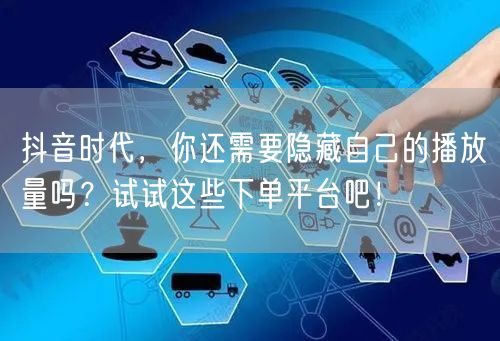 抖音时代，你还需要隐藏自己的播放量吗？试试这些下单平台吧！