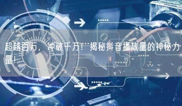 超越百万，冲破千万！揭秘抖音播放量的神秘力量！