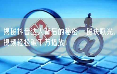 揭秘抖音达人背后的秘密：秘诀曝光，视频轻松破千万播放！