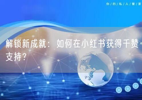 解锁新成就：如何在小红书获得千赞支持？