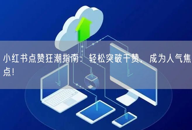 小红书点赞狂潮指南：轻松突破千赞，成为人气焦点！