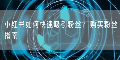 小红书如何快速吸引粉丝？购买粉丝指南