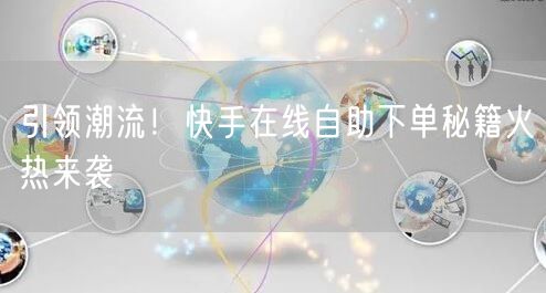 引领潮流！快手在线自助下单秘籍火热来袭