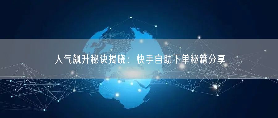 人气飙升秘诀揭晓：快手自助下单秘籍分享