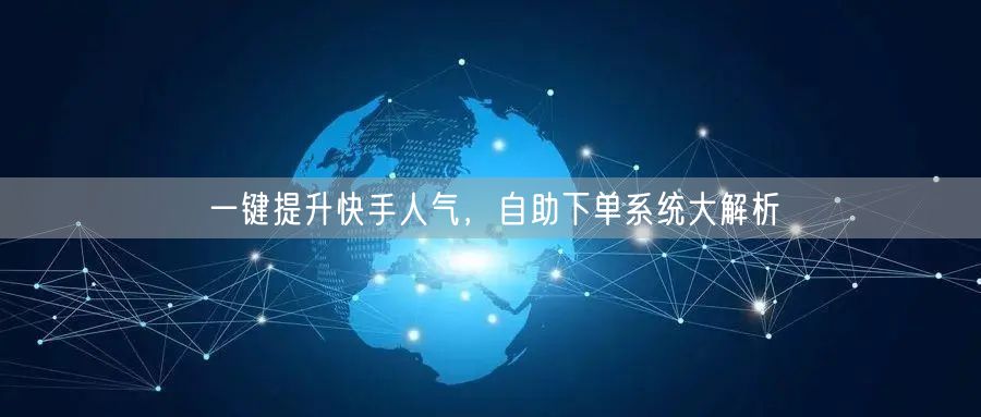 一键提升快手人气，自助下单系统大解析