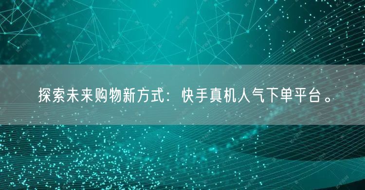 探索未来购物新方式：快手真机人气下单平台。