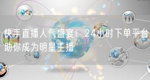 快手直播人气盛宴！24小时下单平台助你成为明星主播