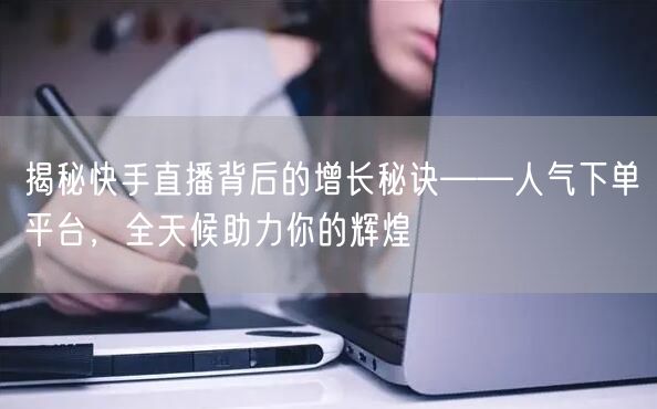 揭秘快手直播背后的增长秘诀——人气下单平台，全天候助力你的辉煌