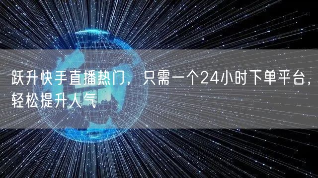 跃升快手直播热门，只需一个24小时下单平台，轻松提升人气