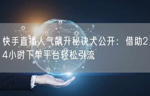 快手直播人气飙升秘诀大公开：借助24小时下单平台轻松引流