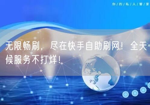 无限畅刷，尽在快手自助刷网！全天候服务不打烊！