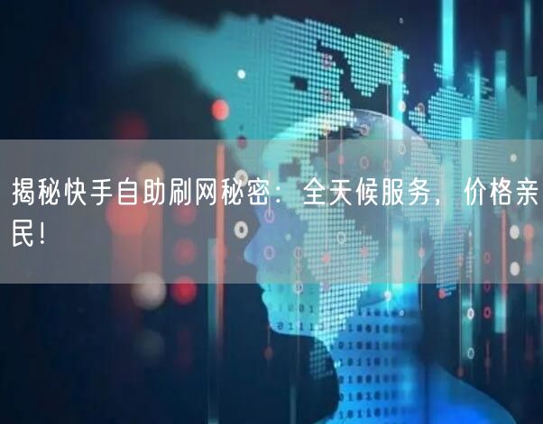 揭秘快手自助刷网秘密：全天候服务，价格亲民！