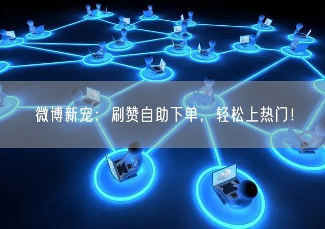 微博新宠：刷赞自助下单，轻松上热门！
