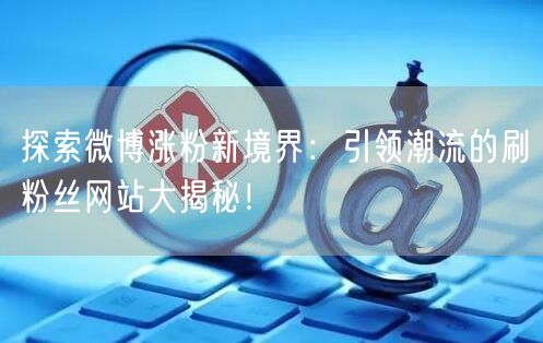 探索微博涨粉新境界：引领潮流的刷粉丝网站大揭秘！
