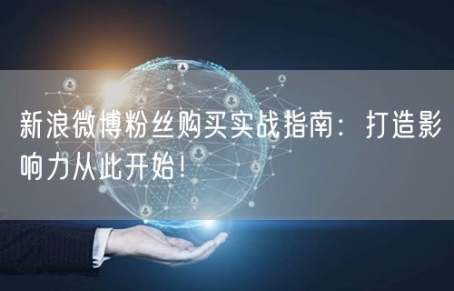 新浪微博粉丝购买实战指南：打造影响力从此开始！