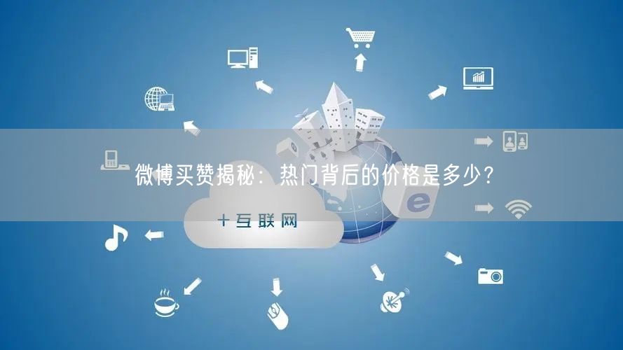 微博买赞揭秘：热门背后的价格是多少？