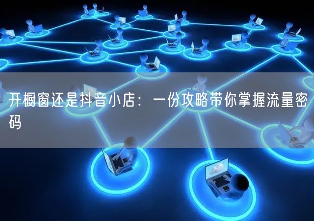 开橱窗还是抖音小店：一份攻略带你掌握流量密码