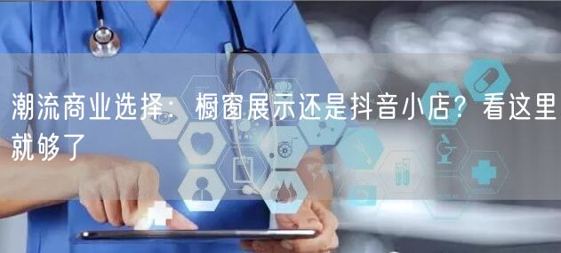 潮流商业选择：橱窗展示还是抖音小店？看这里就够了