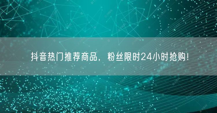 抖音热门推荐商品，粉丝限时24小时抢购！
