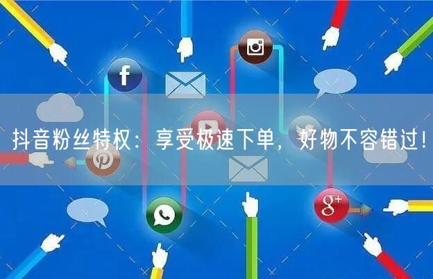抖音粉丝特权：享受极速下单，好物不容错过！