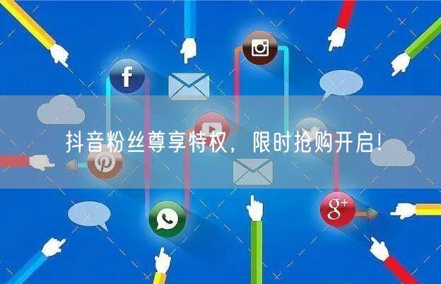 抖音粉丝尊享特权，限时抢购开启！