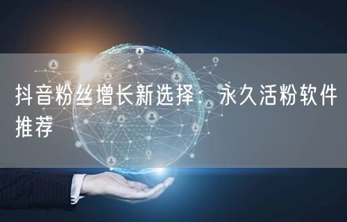 抖音粉丝增长新选择：永久活粉软件推荐