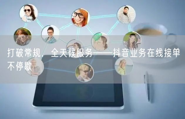 打破常规,全天候服务——抖音业务在线接单不停歇