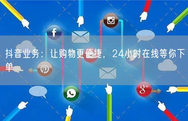 抖音业务:让购物更便捷,24小时在线等你下单