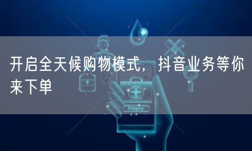 开启全天候购物模式,抖音业务等你来下单