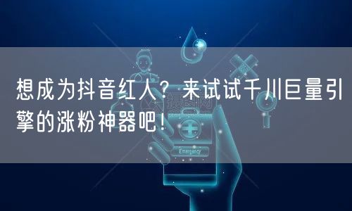 想成为抖音红人？来试试千川巨量引擎的涨粉神器吧！