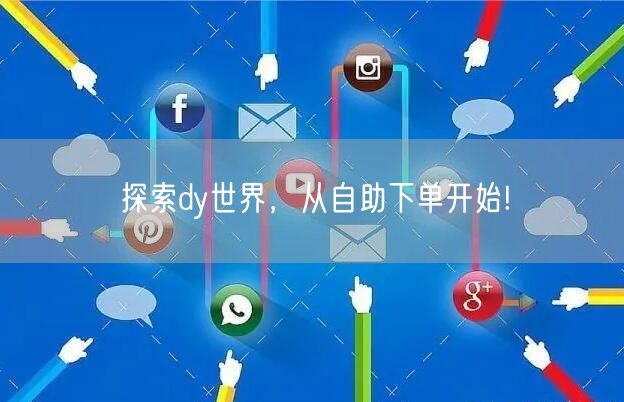 探索dy世界，从自助下单开始!