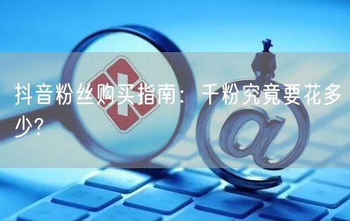 抖音粉丝购买指南：千粉究竟要花多少?