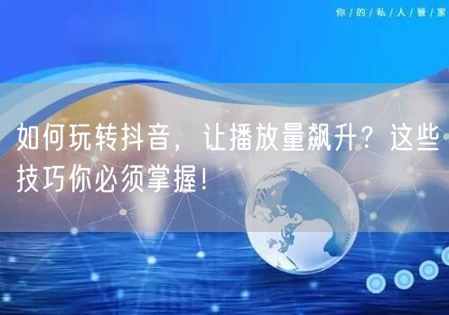如何玩转抖音，让播放量飙升？这些技巧你必须掌握！