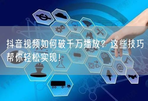 抖音视频如何破千万播放？这些技巧帮你轻松实现！
