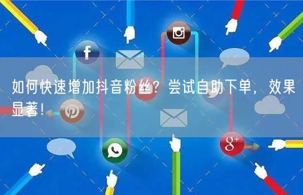 如何快速增加抖音粉丝？尝试自助下单，效果显著！