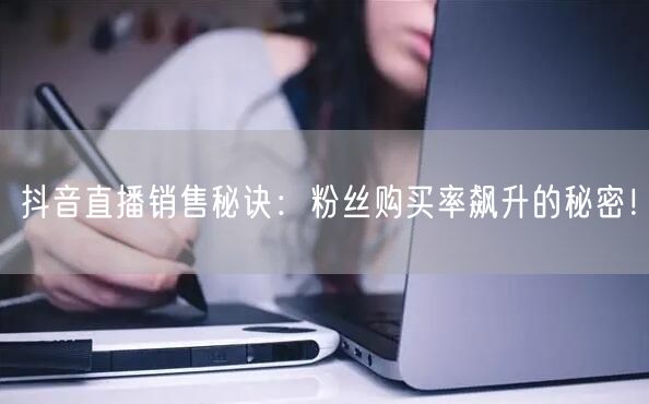 抖音直播销售秘诀：粉丝购买率飙升的秘密！