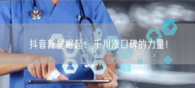 抖音新星崛起：千川涨口碑的力量！