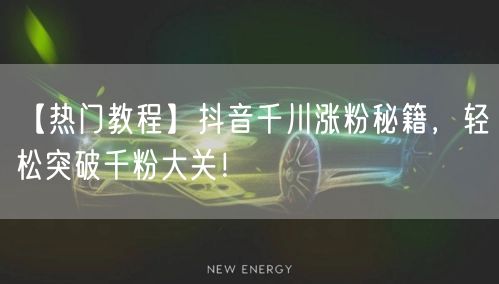 【热门教程】抖音千川涨粉秘籍，轻松突破千粉大关！