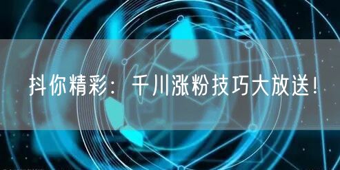 抖你精彩：千川涨粉技巧大放送！