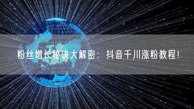 粉丝增长秘诀大解密：抖音千川涨粉教程！