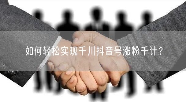 如何轻松实现千川抖音号涨粉千计？