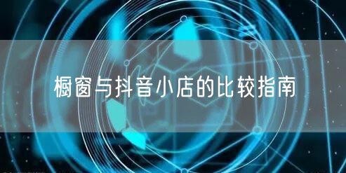 橱窗与抖音小店的比较指南