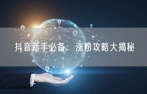 抖音新手必备：涨粉攻略大揭秘