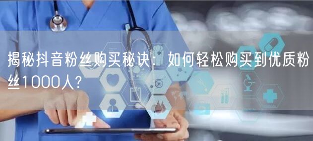 揭秘抖音粉丝购买秘诀：如何轻松购买到优质粉丝1000人?