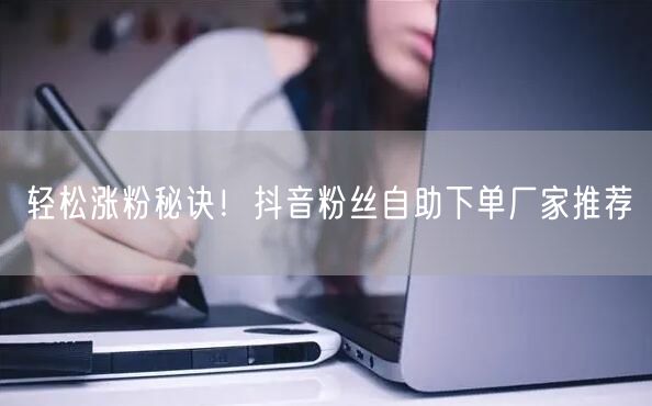 轻松涨粉秘诀！抖音粉丝自助下单厂家推荐