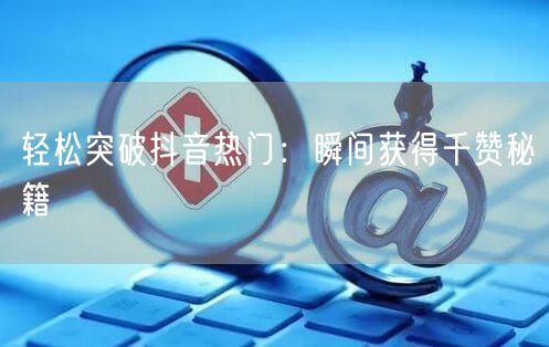 轻松突破抖音热门：瞬间获得千赞秘籍