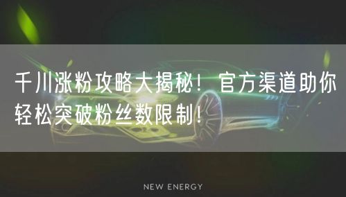 千川涨粉攻略大揭秘!官方渠道助你轻松突破粉丝数限制!