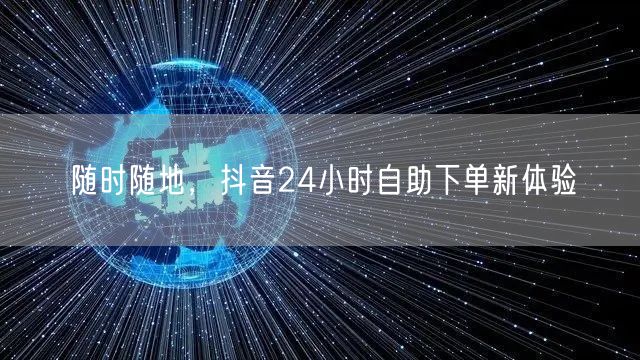 随时随地，抖音24小时自助下单新体验