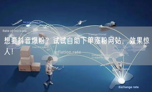 想要抖音爆粉？试试自助下单涨粉网站，效果惊人！