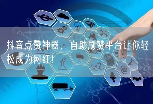 抖音点赞神器，自助刷赞平台让你轻松成为网红！